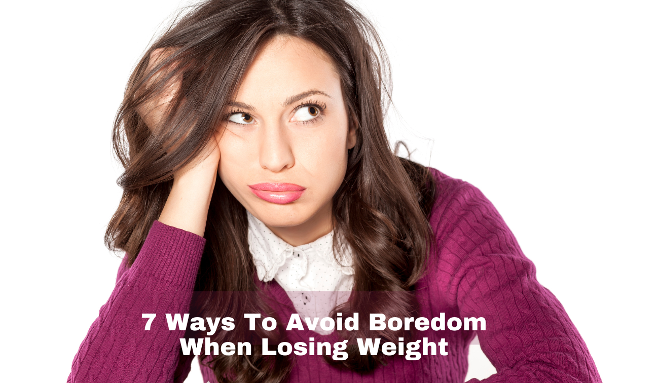 7 Ways To Avoid Boredom When Losing Weight