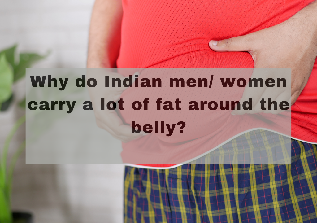 Why do Indian men/ women carry a lot of fat around the belly?